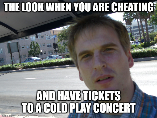 Cold Play Cheater | THE LOOK WHEN YOU ARE CHEATING; AND HAVE TICKETS TO A COLD PLAY CONCERT | image tagged in confused boyfriend,cheating,cold play,concert | made w/ Imgflip meme maker