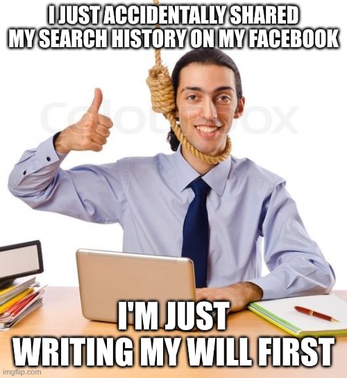 oh fk | I JUST ACCIDENTALLY SHARED MY SEARCH HISTORY ON MY FACEBOOK; I'M JUST WRITING MY WILL FIRST | image tagged in kms 1,dark humor,search history | made w/ Imgflip meme maker