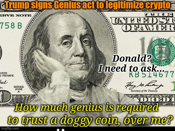 Need to hide money? Drug dealer? Oligarch? Trump Stable Coin is Only One Click Away | Trump signs Genius act to legitimize crypto; Donald?
I need to ask... to trust a doggy coin, over me? How much genius is required | image tagged in donald trump,crypto,joke,doggy coins,fishy coins,trumpy coins | made w/ Imgflip meme maker