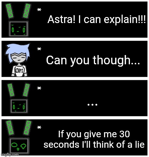 Random incorrect quote I saw | Astra! I can explain!!! Can you though... ... If you give me 30 seconds I'll think of a lie | image tagged in 4 undertale textboxes | made w/ Imgflip meme maker