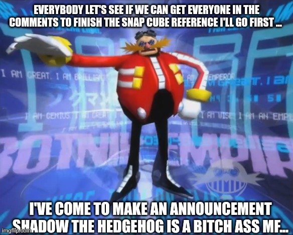FINITTHE REFFENCE IN THE COMMENTS! | EVERYBODY LET'S SEE IF WE CAN GET EVERYONE IN THE COMMENTS TO FINISH THE SNAP CUBE REFERENCE I'LL GO FIRST ... I'VE COME TO MAKE AN ANNOUNCEMENT SHADOW THE HEDGEHOG IS A BITCH ASS MF... | image tagged in eggman's announcement | made w/ Imgflip meme maker