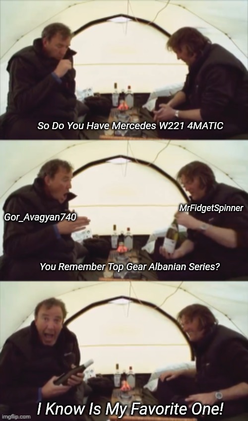 Top Gear Oh My Favorite One | So Do You Have Mercedes W221 4MATIC You Remember Top Gear Albanian Series? I Know Is My Favorite One! MrFidgetSpinner Gor_Avagyan740 | image tagged in top gear oh my favorite one | made w/ Imgflip meme maker