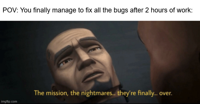i made this meme just after it happened to me. it's the greatest feeling :DDD | POV: You finally manage to fix all the bugs after 2 hours of work: | image tagged in the mission the nightmares they re finally over,programming,debugging,i hate tagging | made w/ Imgflip meme maker