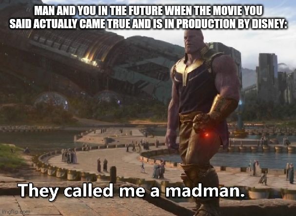 Thanos they called me a madman | MAN AND YOU IN THE FUTURE WHEN THE MOVIE YOU SAID ACTUALLY CAME TRUE AND IS IN PRODUCTION BY DISNEY: | image tagged in thanos they called me a madman | made w/ Imgflip meme maker