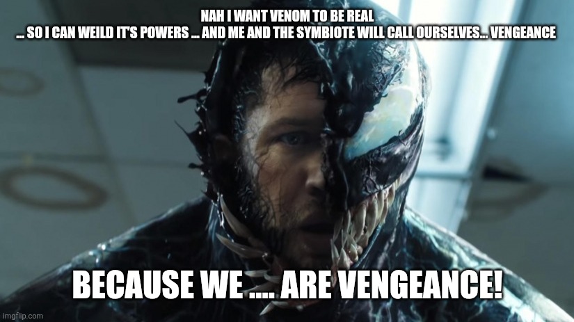 we are venom | NAH I WANT VENOM TO BE REAL
... SO I CAN WEILD IT'S POWERS ... AND ME AND THE SYMBIOTE WILL CALL OURSELVES... VENGEANCE BECAUSE WE .... ARE  | image tagged in we are venom | made w/ Imgflip meme maker