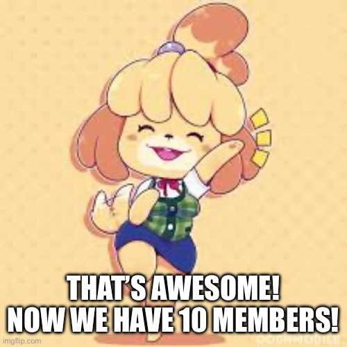 Happy Isabelle | THAT’S AWESOME! NOW WE HAVE 10 MEMBERS! | image tagged in happy isabelle | made w/ Imgflip meme maker