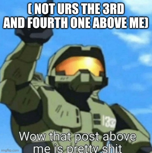 Wow, that post above me is pretty shit | ( NOT URS THE 3RD AND FOURTH ONE ABOVE ME) | image tagged in wow that post above me is pretty shit | made w/ Imgflip meme maker