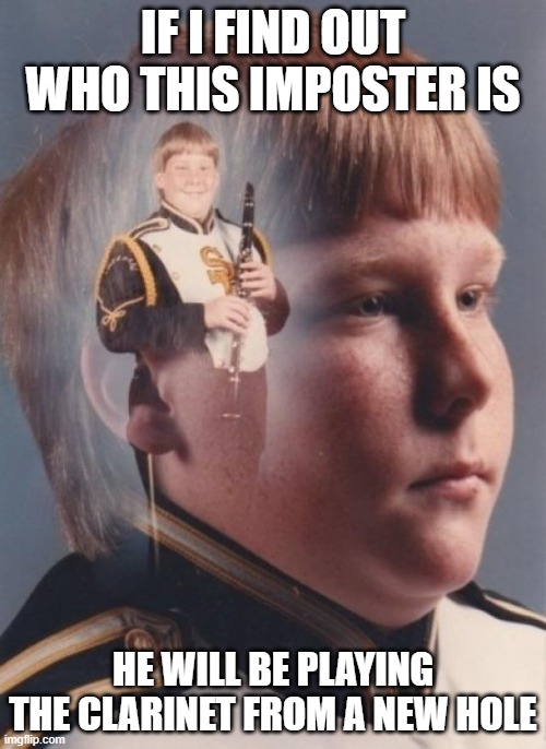 A new experience | IF I FIND OUT WHO THIS IMPOSTER IS; HE WILL BE PLAYING THE CLARINET FROM A NEW HOLE | image tagged in memes,ptsd clarinet boy | made w/ Imgflip meme maker