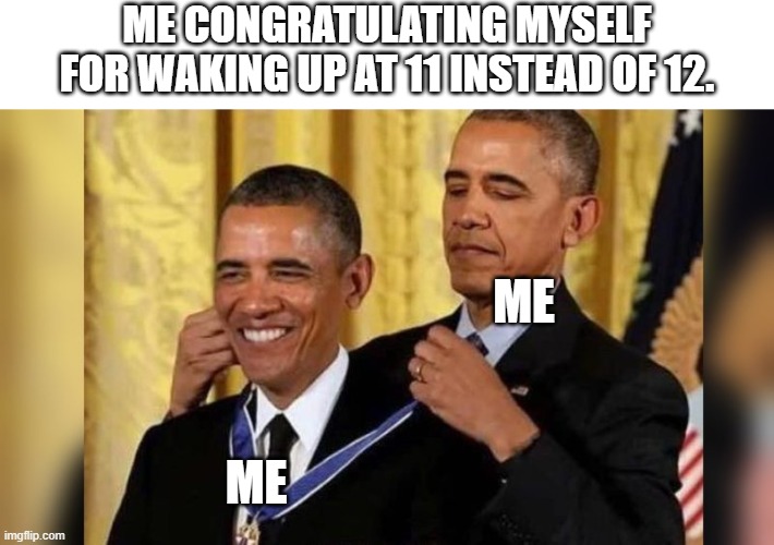 Obama giving Obama award | ME CONGRATULATING MYSELF FOR WAKING UP AT 11 INSTEAD OF 12. ME; ME | image tagged in obama giving obama award | made w/ Imgflip meme maker