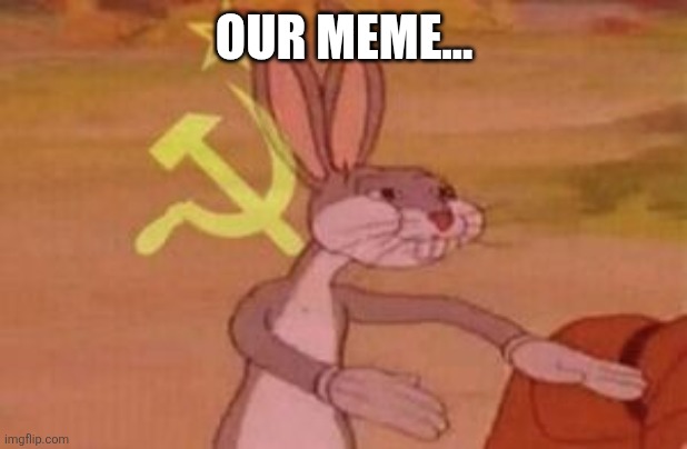 our | OUR MEME... | image tagged in our | made w/ Imgflip meme maker