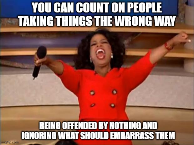 they hate themself with no change of improvements | YOU CAN COUNT ON PEOPLE TAKING THINGS THE WRONG WAY; BEING OFFENDED BY NOTHING AND IGNORING WHAT SHOULD EMBARRASS THEM | image tagged in memes,oprah you get a | made w/ Imgflip meme maker