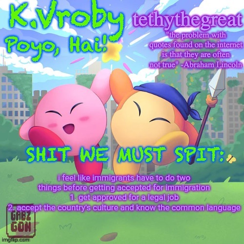 K.Vroby and tethythegreat shared template | i feel like immigrants have to do two things before getting accepted for immigration
1. get approved for a legal job
2. accept the country's culture and know the common language | image tagged in k vroby and tethythegreat shared template | made w/ Imgflip meme maker