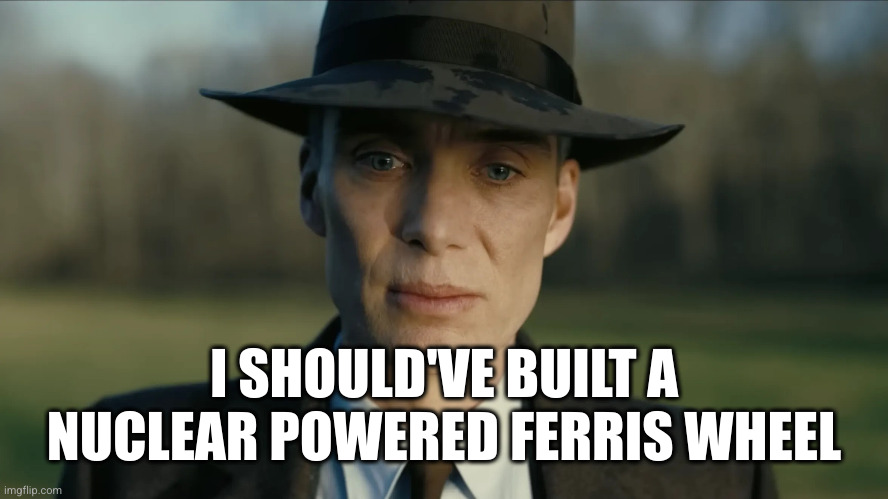 oppenheimer | I SHOULD'VE BUILT A NUCLEAR POWERED FERRIS WHEEL | image tagged in oppenheimer | made w/ Imgflip meme maker