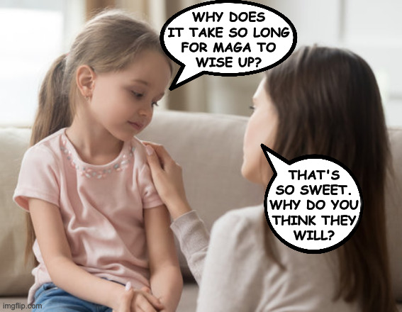 I'm only mildly optimistic now. | WHY DOES
IT TAKE SO LONG
FOR MAGA TO
WISE UP? THAT'S
SO SWEET.
WHY DO YOU
THINK THEY
WILL? | image tagged in memes,mother daughter talk,maga | made w/ Imgflip meme maker