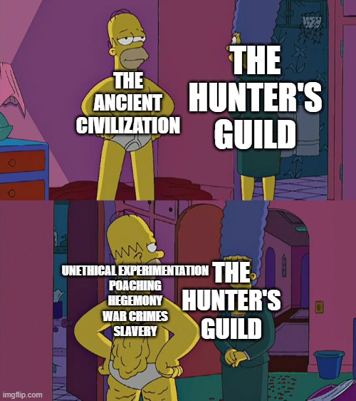 The hunter's guild's knowledge about the ancient civilization before MHwilds be like: | THE ANCIENT CIVILIZATION; THE HUNTER'S GUILD; UNETHICAL EXPERIMENTATION
POACHING
HEGEMONY
WAR CRIMES
SLAVERY; THE HUNTER'S GUILD | image tagged in homer simpson's back fat,monster hunter,lore | made w/ Imgflip meme maker