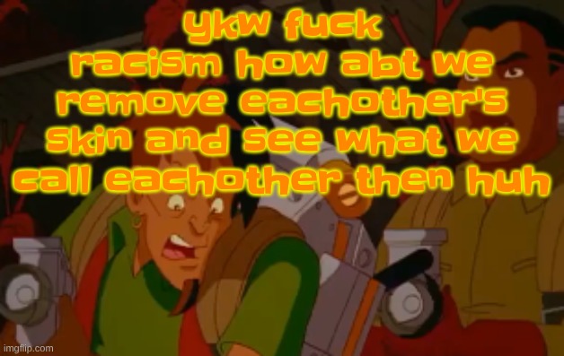 just randomly thought of this | ykw fu‍‍‍‍ck racism how abt we remove eachother's skin and see what we call eachother then huh | image tagged in mortified | made w/ Imgflip meme maker