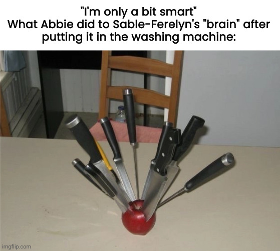 Basically the whole premise of "Brainwashed Away" | "I'm only a bit smart"
What Abbie did to Sable-Ferelyn's "brain" after
putting it in the washing machine: | image tagged in multiple knives on an apple | made w/ Imgflip meme maker