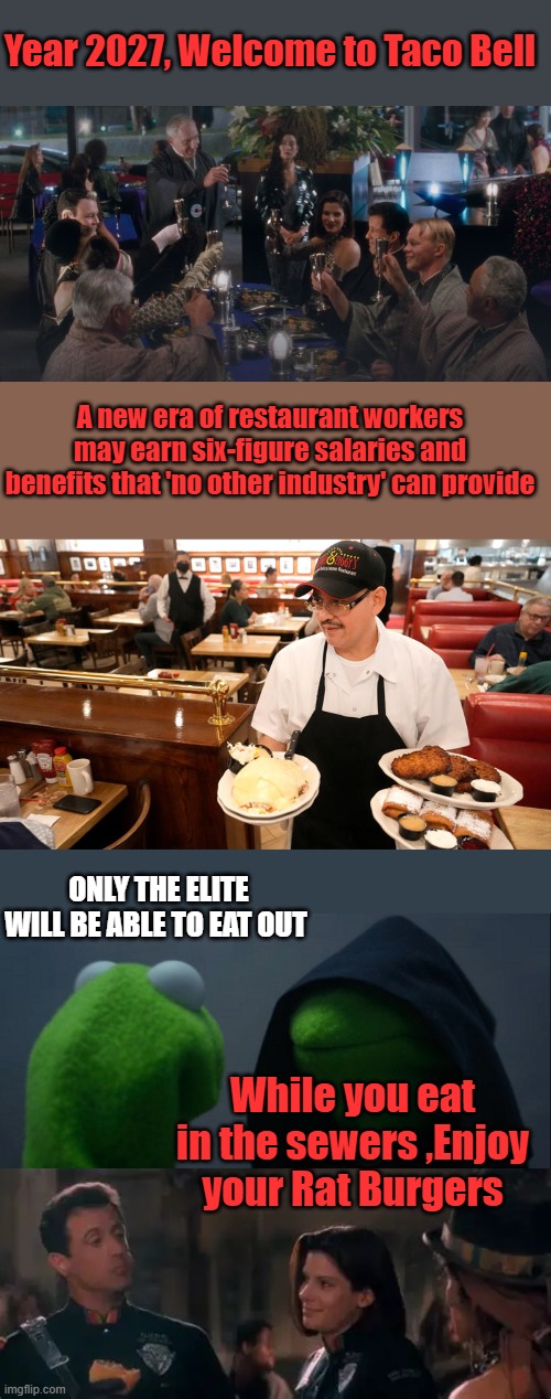 Rat Burgers anyone?  Demolition man coming true before your very eyes | Year 2027, Welcome to Taco Bell; A new era of restaurant workers may earn six-figure salaries and benefits that 'no other industry' can provide; ONLY THE ELITE WILL BE ABLE TO EAT OUT; While you eat in the sewers ,Enjoy your Rat Burgers | image tagged in memes,evil kermit | made w/ Imgflip meme maker