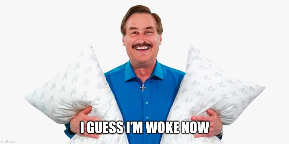 My pillow guy | I GUESS I’M WOKE NOW | image tagged in my pillow guy | made w/ Imgflip meme maker