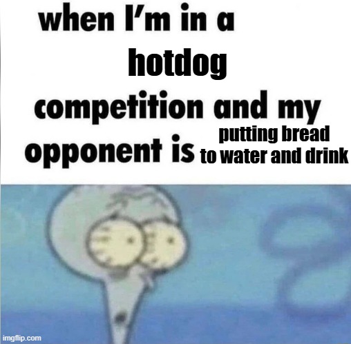 IQ hotdog | hotdog; putting bread to water and drink | image tagged in whe i'm in a competition and my opponent is | made w/ Imgflip meme maker