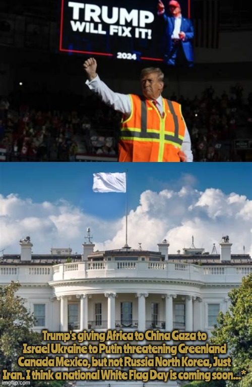 He is... | Trump's giving Africa to China Gaza to Israel Ukraine to Putin threatening Greenland Canada Mexico, but not Russia North Korea, Just Iran. I think a national White Flag Day is coming soon...* | image tagged in he is,forrest  said can't fix it ain't broken | made w/ Imgflip meme maker