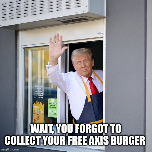 Trump McDonald's Drive-thru | WAIT, YOU FORGOT TO COLLECT YOUR FREE AXIS BURGER | image tagged in trump mcdonald's drive-thru | made w/ Imgflip meme maker