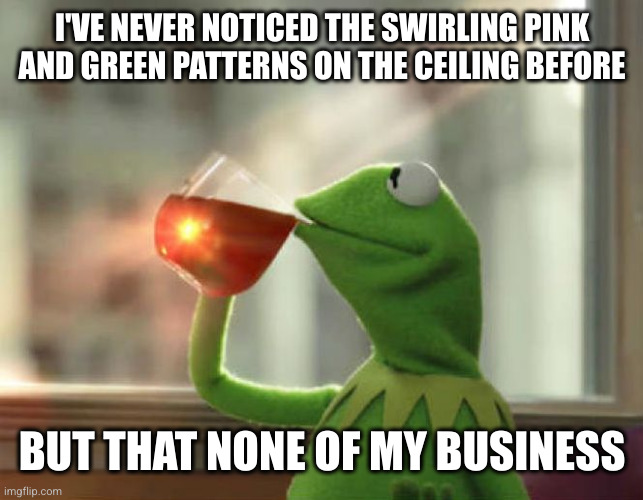 But That's None Of My Business (Neutral) Meme | I'VE NEVER NOTICED THE SWIRLING PINK AND GREEN PATTERNS ON THE CEILING BEFORE BUT THAT NONE OF MY BUSINESS | image tagged in memes,but that's none of my business neutral | made w/ Imgflip meme maker