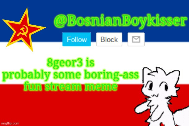 BosnianBoykisser Announcement Template | 8geor3 is probably some boring-ass fun stream meme | image tagged in bosnianboykisser announcement template | made w/ Imgflip meme maker