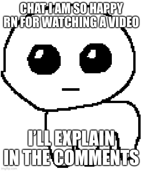 btw gm chat | CHAT I AM SO HAPPY RN FOR WATCHING A VIDEO; I’LL EXPLAIN IN THE COMMENTS | image tagged in yippee | made w/ Imgflip meme maker