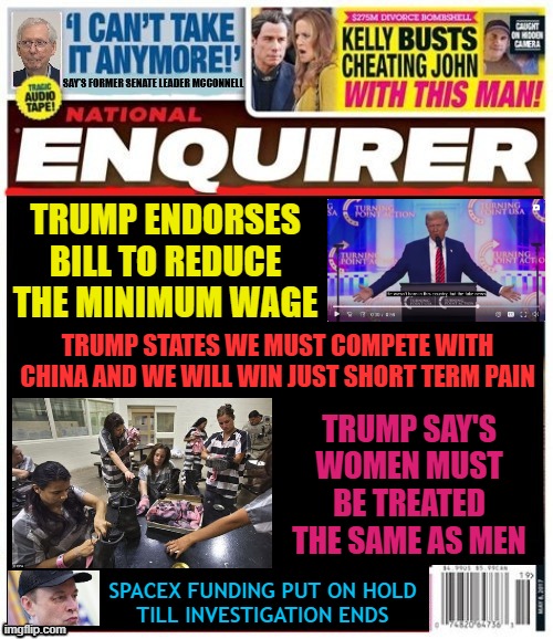 National Enquirer Trump endorses pay reduction nation wide | TRUMP ENDORSES BILL TO REDUCE THE MINIMUM WAGE; TRUMP STATES WE MUST COMPETE WITH CHINA AND WE WILL WIN JUST SHORT TERM PAIN; TRUMP SAY'S WOMEN MUST BE TREATED THE SAME AS MEN; SPACEX FUNDING PUT ON HOLD
 TILL INVESTIGATION ENDS | image tagged in national enquirer trump endorses pay reduction nation wide,sapacex is xed,short term pain,us dollar losing value,maga money | made w/ Imgflip meme maker