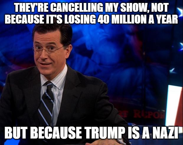 The show loses 40 million a year, but the left, as they always do, is blaming Donald Trump. TDS is real. | THEY'RE CANCELLING MY SHOW, NOT BECAUSE IT'S LOSING 40 MILLION A YEAR; BUT BECAUSE TRUMP IS A NAZI | image tagged in stephen colbert,conspiracy,go woke go broke,donald trump,maga | made w/ Imgflip meme maker