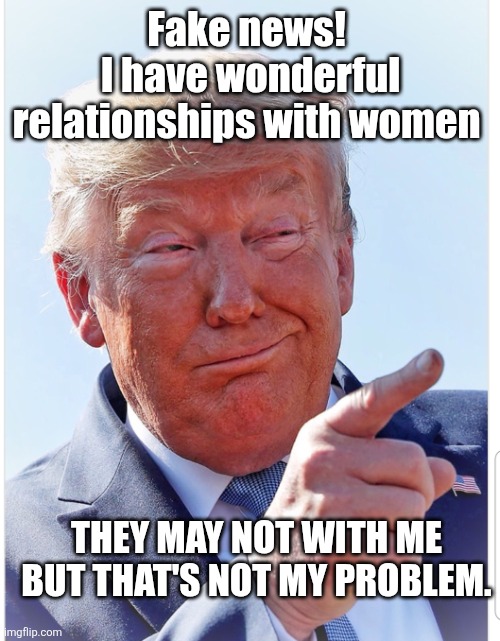 Trump pointing | Fake news! 
I have wonderful relationships with women THEY MAY NOT WITH ME
BUT THAT'S NOT MY PROBLEM. | image tagged in trump pointing | made w/ Imgflip meme maker