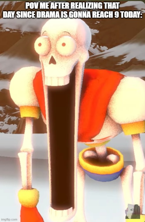 BRUH!!!!!!!!!!!!!!!!!!!!!!!!!!!!!!!!!!!!!!!!!!!!!!!!!!!!!!!!!!!! | POV ME AFTER REALIZING THAT DAY SINCE DRAMA IS GONNA REACH 9 TODAY: | image tagged in papyrus what the hell | made w/ Imgflip meme maker