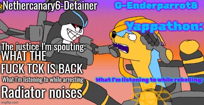 Nethercanary and Enderparrot announcement | WHAT THE FUCK TCK IS BACK; Radiator noises | image tagged in nethercanary and enderparrot announcement | made w/ Imgflip meme maker