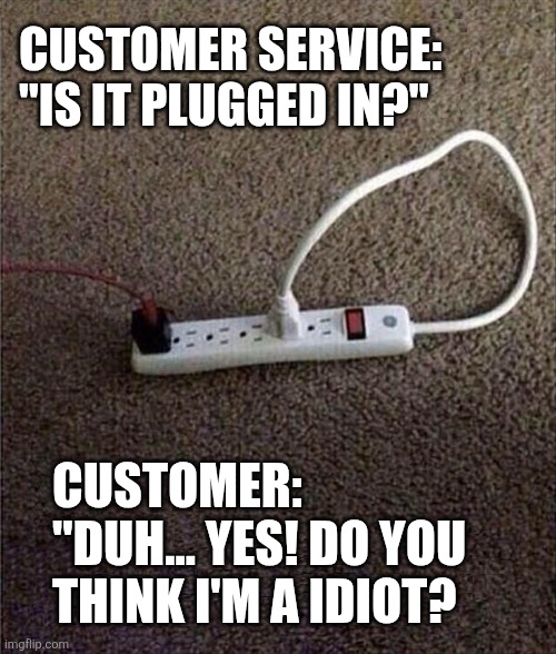Customer Service Is It Plugged In? | CUSTOMER SERVICE: "IS IT PLUGGED IN?"; CUSTOMER: 
"DUH... YES! DO YOU THINK I'M A IDIOT? | image tagged in chrisjoines1 | made w/ Imgflip meme maker
