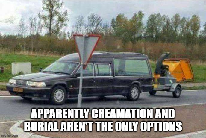 Chop Chop | APPARENTLY CREAMATION AND BURIAL AREN'T THE ONLY OPTIONS | image tagged in dark humor | made w/ Imgflip meme maker