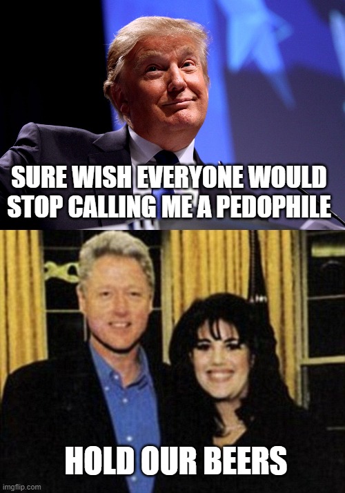 Clinton and Donnie | SURE WISH EVERYONE WOULD STOP CALLING ME A PEDOPHILE; HOLD OUR BEERS | image tagged in donald trump no2,bill and monica | made w/ Imgflip meme maker