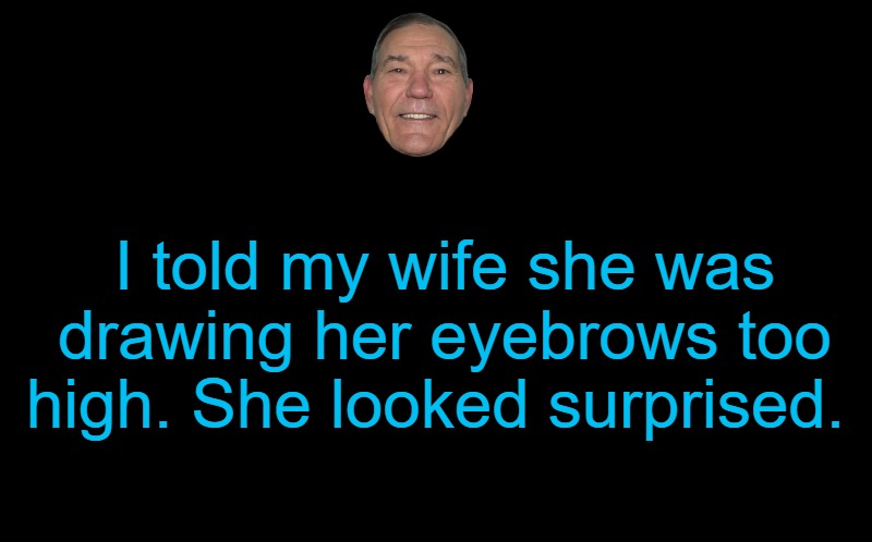joke | I told my wife she was drawing her eyebrows too high. She looked surprised. | image tagged in joke,kewlew | made w/ Imgflip meme maker
