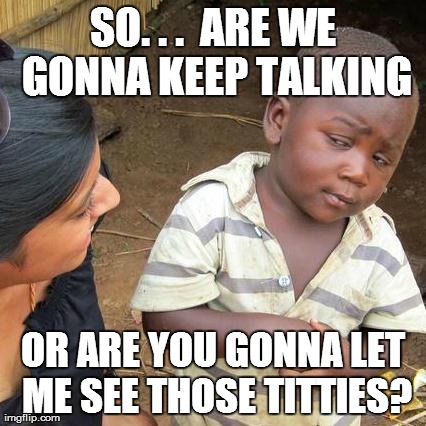 Third World Skeptical Kid Meme | SO. . .  ARE WE GONNA KEEP TALKING OR ARE YOU GONNA LET ME SEE THOSE TITTIES? | image tagged in memes,third world skeptical kid | made w/ Imgflip meme maker