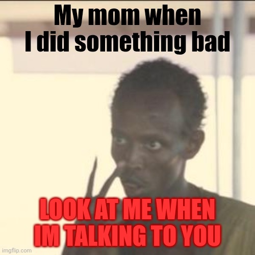 My mom when IM in trouble | My mom when I did something bad; LOOK AT ME WHEN IM TALKING TO YOU | image tagged in memes,look at me,relateable | made w/ Imgflip meme maker