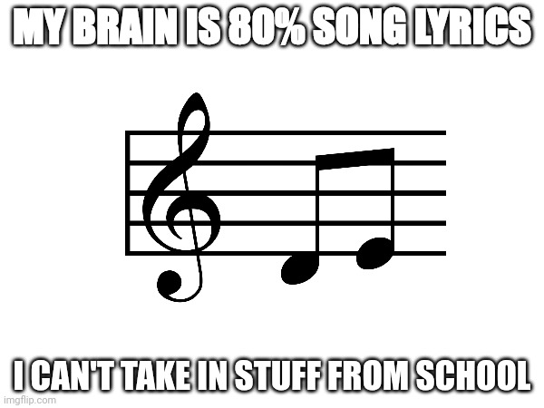 my brain is music | MY BRAIN IS 80% SONG LYRICS; I CAN'T TAKE IN STUFF FROM SCHOOL | image tagged in music,brain,relateable | made w/ Imgflip meme maker
