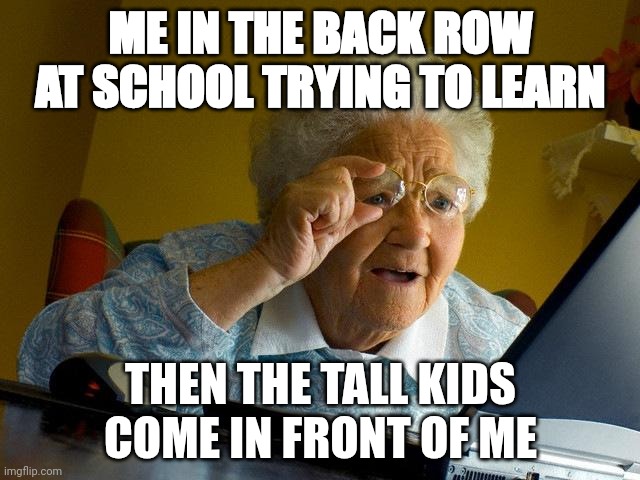 Tall kids | ME IN THE BACK ROW AT SCHOOL TRYING TO LEARN; THEN THE TALL KIDS COME IN FRONT OF ME | image tagged in memes,grandma finds the internet,relate,school | made w/ Imgflip meme maker