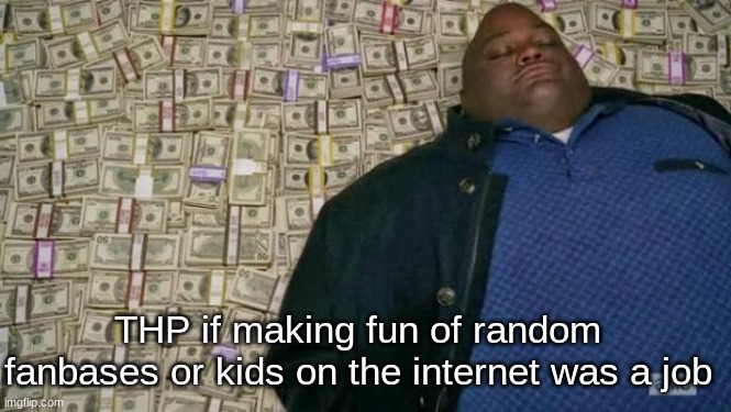 huell money | THP if making fun of random fanbases or kids on the internet was a job | image tagged in huell money | made w/ Imgflip meme maker