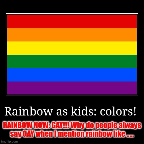 Rainbow as kids: colors! | RAINBOW NOW: GAY!!! Why do people always say GAY when I mention rainbow like ..... | image tagged in funny,demotivationals | made w/ Imgflip demotivational maker