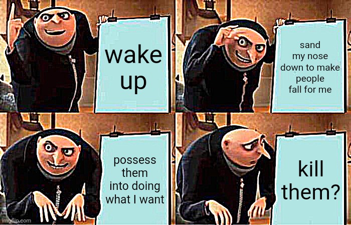 Gru? That won't work | wake up; sand my nose down to make people fall for me; possess them into doing what I want; kill them? | image tagged in memes,gru's plan | made w/ Imgflip meme maker
