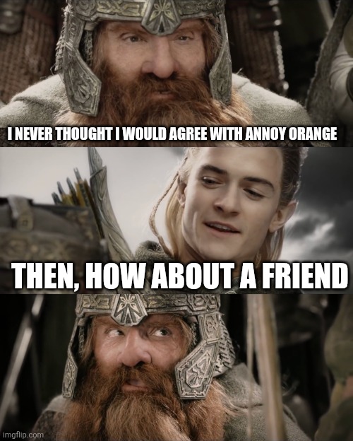 Annoying orange | I NEVER THOUGHT I WOULD AGREE WITH ANNOY ORANGE; THEN, HOW ABOUT A FRIEND | image tagged in aye i could do that blank,annoying orange,politics,political meme | made w/ Imgflip meme maker