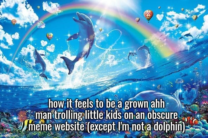 Happy dolphin rainbow | how it feels to be a grown ahh man trolling little kids on an obscure meme website (except I'm not a dolphin) | image tagged in happy dolphin rainbow | made w/ Imgflip meme maker