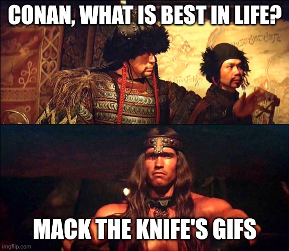 Conan, what is best in life? | CONAN, WHAT IS BEST IN LIFE? MACK THE KNIFE'S GIFS | image tagged in conan what is best in life | made w/ Imgflip meme maker
