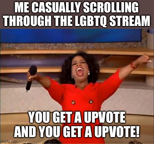 Oprah You Get A Meme | ME CASUALLY SCROLLING THROUGH THE LGBTQ STREAM YOU GET A UPVOTE AND YOU GET A UPVOTE! | image tagged in memes,oprah you get a | made w/ Imgflip meme maker