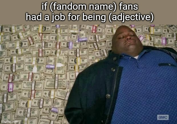huell money | if (fandom name) fans had a job for being (adjective) | image tagged in huell money | made w/ Imgflip meme maker